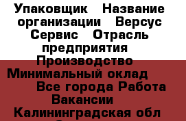 Упаковщик › Название организации ­ Версус Сервис › Отрасль предприятия ­ Производство › Минимальный оклад ­ 24 000 - Все города Работа » Вакансии   . Калининградская обл.,Советск г.